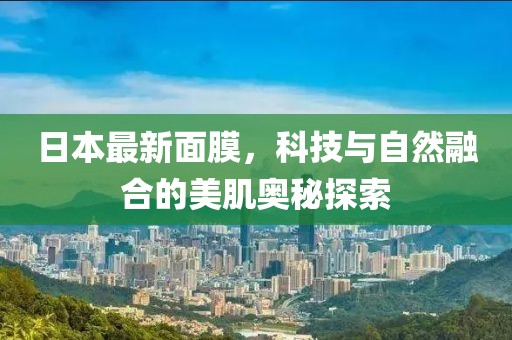 日本最新面膜，科技與自然融合的美肌奧秘探索