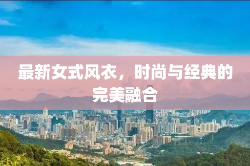 最新女式風(fēng)衣，時(shí)尚與經(jīng)典的完美融合