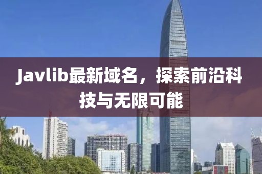 Javlib最新域名，探索前沿科技與無限可能