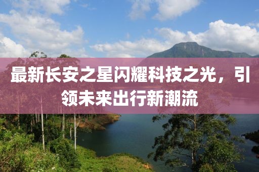 最新長安之星閃耀科技之光，引領(lǐng)未來出行新潮流