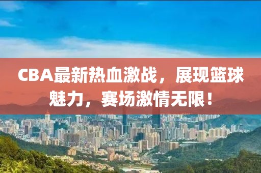 CBA最新熱血激戰(zhàn)，展現(xiàn)籃球魅力，賽場激情無限！
