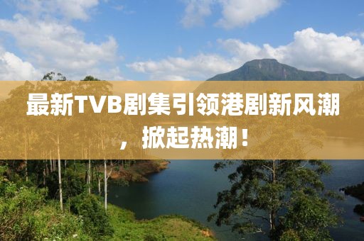 最新TVB劇集引領(lǐng)港劇新風(fēng)潮，掀起熱潮！