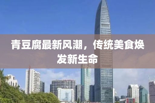 青豆腐最新風(fēng)潮，傳統(tǒng)美食煥發(fā)新生命