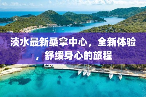 淡水最新桑拿中心，全新體驗(yàn)，舒緩身心的旅程