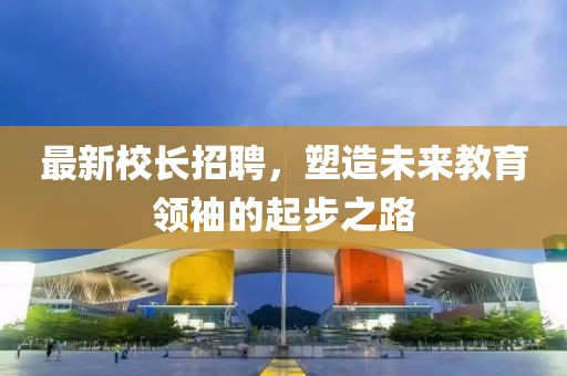 最新校長招聘，塑造未來教育領(lǐng)袖的起步之路