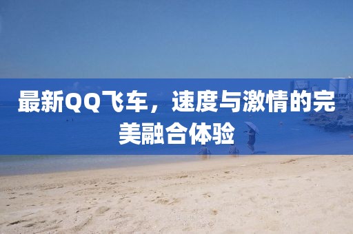 最新QQ飛車，速度與激情的完美融合體驗