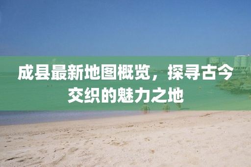 成縣最新地圖概覽，探尋古今交織的魅力之地