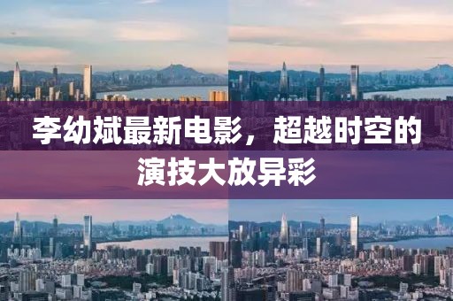 李幼斌最新電影，超越時空的演技大放異彩