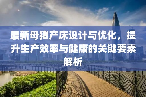 最新母豬產(chǎn)床設(shè)計(jì)與優(yōu)化，提升生產(chǎn)效率與健康的關(guān)鍵要素解析