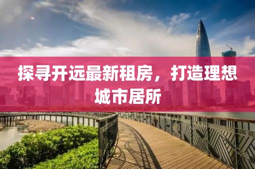 探尋開遠(yuǎn)最新租房，打造理想城市居所