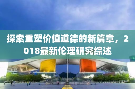 探索重塑價值道德的新篇章，2018最新倫理研究綜述