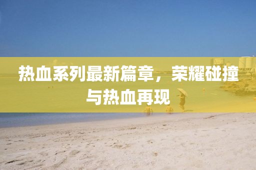 熱血系列最新篇章，榮耀碰撞與熱血再現(xiàn)