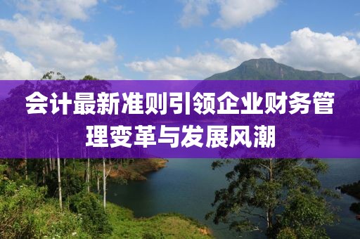 會計最新準(zhǔn)則引領(lǐng)企業(yè)財務(wù)管理變革與發(fā)展風(fēng)潮