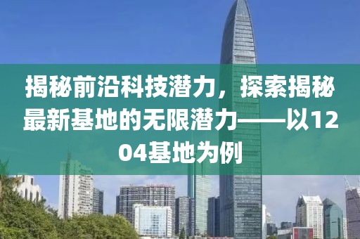 揭秘前沿科技潛力，探索揭秘最新基地的無限潛力——以1204基地為例