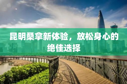 昆明桑拿新體驗(yàn)，放松身心的絕佳選擇