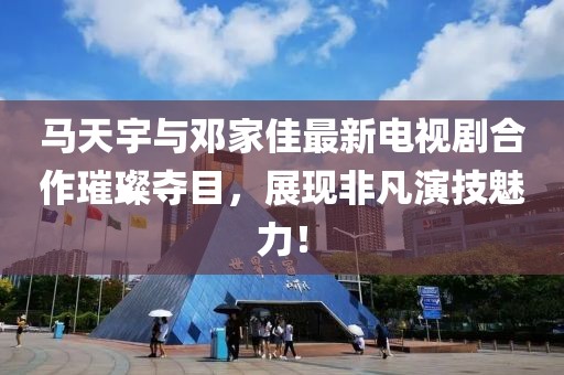 馬天宇與鄧家佳最新電視劇合作璀璨奪目，展現(xiàn)非凡演技魅力！