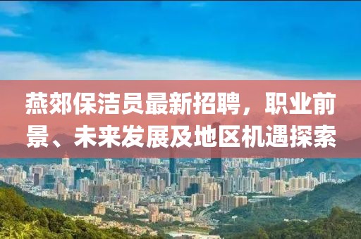燕郊保潔員最新招聘，職業(yè)前景、未來發(fā)展及地區(qū)機(jī)遇探索