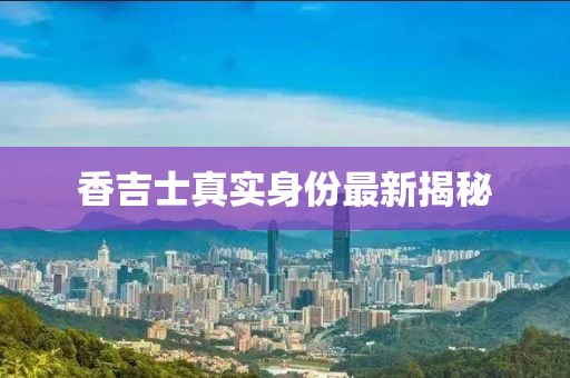 香吉士真實(shí)身份最新揭秘