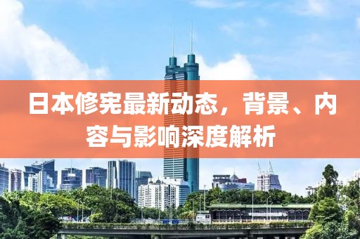 日本修憲最新動態(tài)，背景、內(nèi)容與影響深度解析
