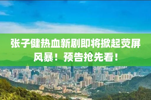張子健熱血新劇即將掀起熒屏風(fēng)暴！預(yù)告搶先看！