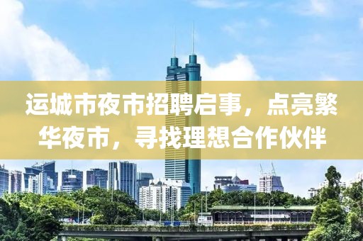 運(yùn)城市夜市招聘啟事，點(diǎn)亮繁華夜市，尋找理想合作伙伴