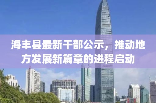 海豐縣最新干部公示，推動地方發(fā)展新篇章的進程啟動
