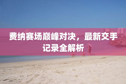 費納賽場巔峰對決，最新交手記錄全解析