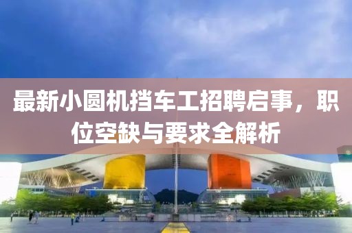 最新小圓機擋車工招聘啟事，職位空缺與要求全解析