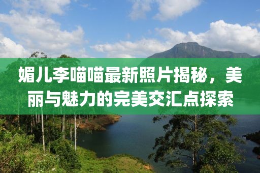媚兒李喵喵最新照片揭秘，美麗與魅力的完美交匯點(diǎn)探索