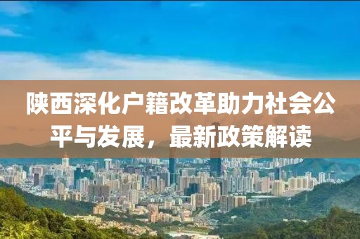 陜西深化戶籍改革助力社會(huì)公平與發(fā)展，最新政策解讀