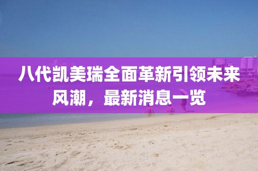 八代凱美瑞全面革新引領(lǐng)未來風(fēng)潮，最新消息一覽