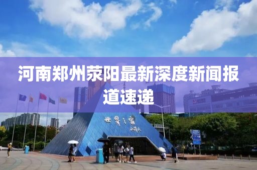 河南鄭州滎陽(yáng)最新深度新聞報(bào)道速遞