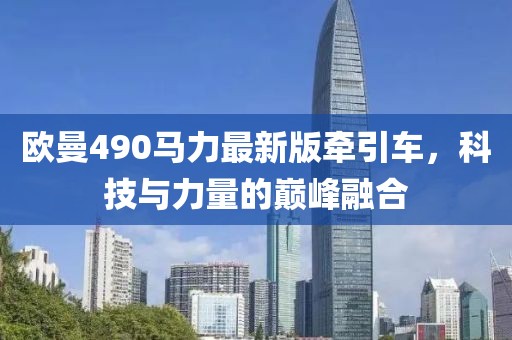 歐曼490馬力最新版牽引車，科技與力量的巔峰融合