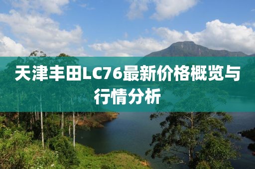 天津豐田L(fēng)C76最新價(jià)格概覽與行情分析