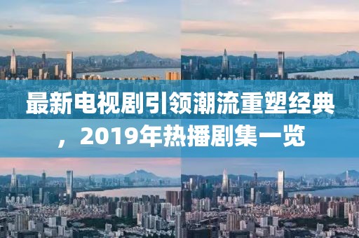 最新電視劇引領(lǐng)潮流重塑經(jīng)典，2019年熱播劇集一覽