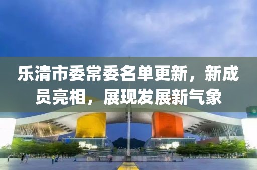 樂清市委常委名單更新，新成員亮相，展現(xiàn)發(fā)展新氣象