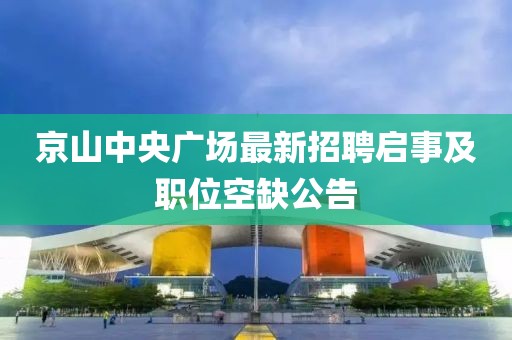 京山中央廣場(chǎng)最新招聘啟事及職位空缺公告