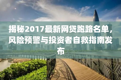 揭秘2017最新網(wǎng)貸跑路名單，風險預警與投資者自救指南發(fā)布