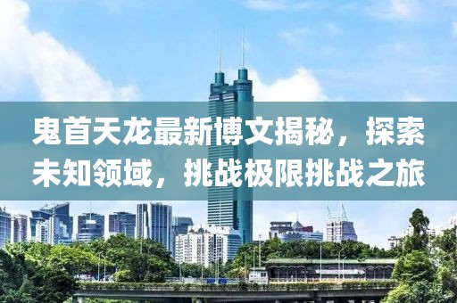 鬼首天龍最新博文揭秘，探索未知領(lǐng)域，挑戰(zhàn)極限挑戰(zhàn)之旅