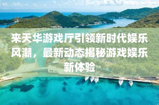 來天華游戲廳引領(lǐng)新時代娛樂風(fēng)潮，最新動態(tài)揭秘游戲娛樂新體驗(yàn)