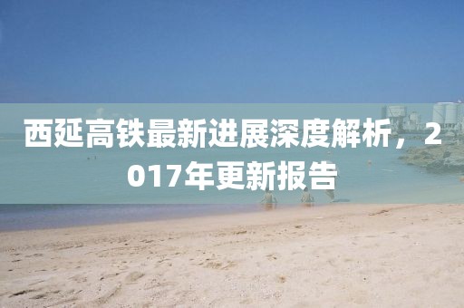 西延高鐵最新進(jìn)展深度解析，2017年更新報(bào)告