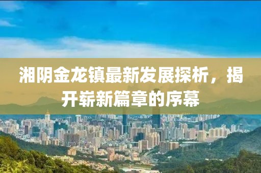 湘陰金龍鎮(zhèn)最新發(fā)展探析，揭開嶄新篇章的序幕