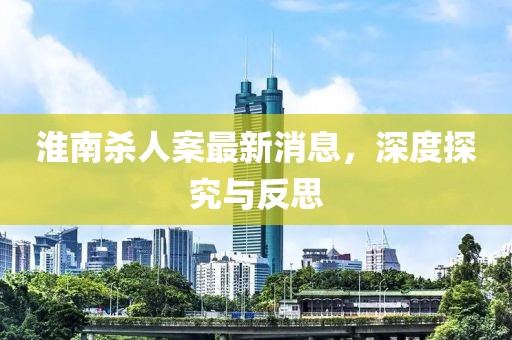 淮南殺人案最新消息，深度探究與反思