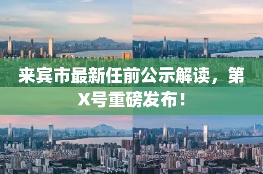 來賓市最新任前公示解讀，第X號(hào)重磅發(fā)布！
