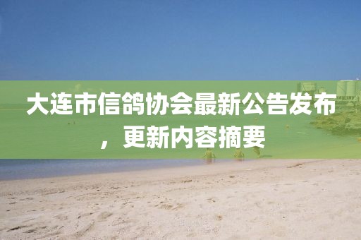 大連市信鴿協(xié)會(huì)最新公告發(fā)布，更新內(nèi)容摘要