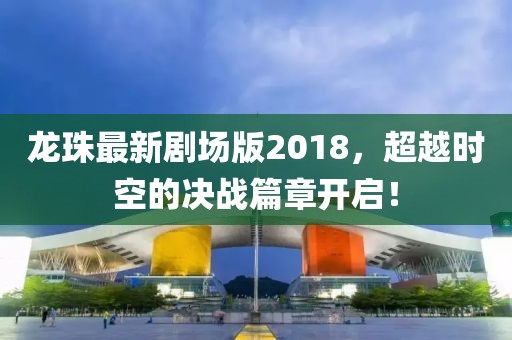 龍珠最新劇場(chǎng)版2018，超越時(shí)空的決戰(zhàn)篇章開(kāi)啟！