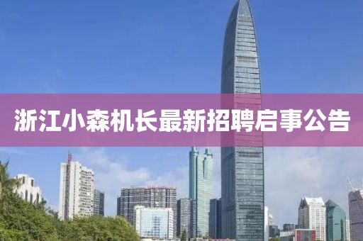 浙江小森機長最新招聘啟事公告