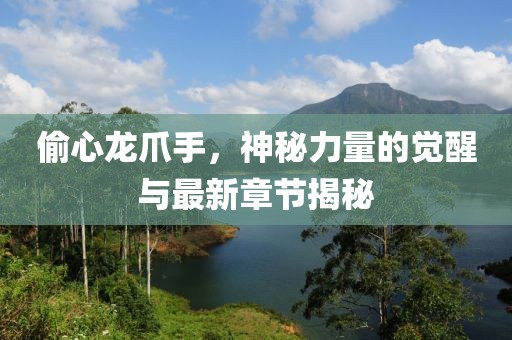 偷心龍爪手，神秘力量的覺醒與最新章節(jié)揭秘