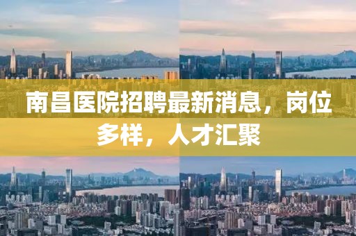 南昌醫(yī)院招聘最新消息，崗位多樣，人才匯聚