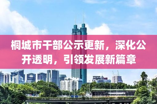 桐城市干部公示更新，深化公開透明，引領(lǐng)發(fā)展新篇章